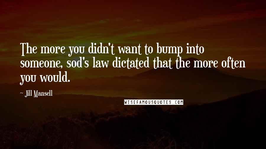 Jill Mansell Quotes: The more you didn't want to bump into someone, sod's law dictated that the more often you would.