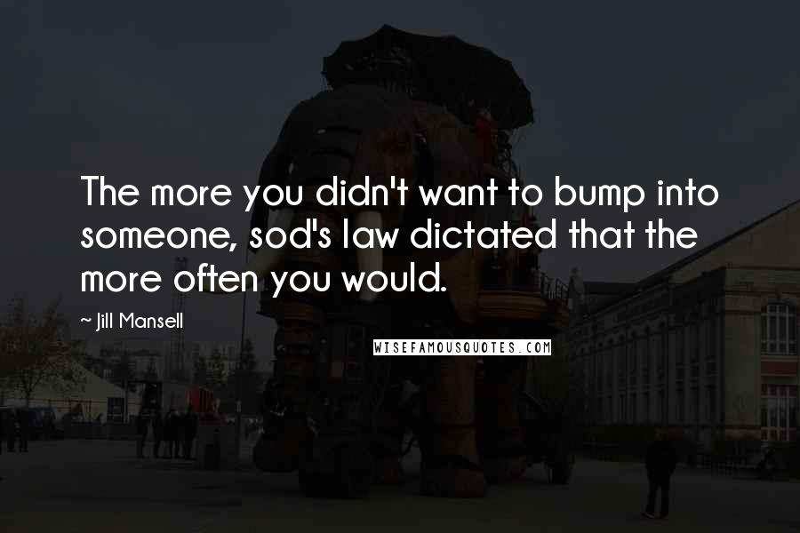 Jill Mansell Quotes: The more you didn't want to bump into someone, sod's law dictated that the more often you would.