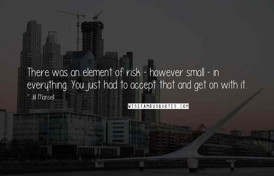 Jill Mansell Quotes: There was an element of risk - however small - in everything. You just had to accept that and get on with it.