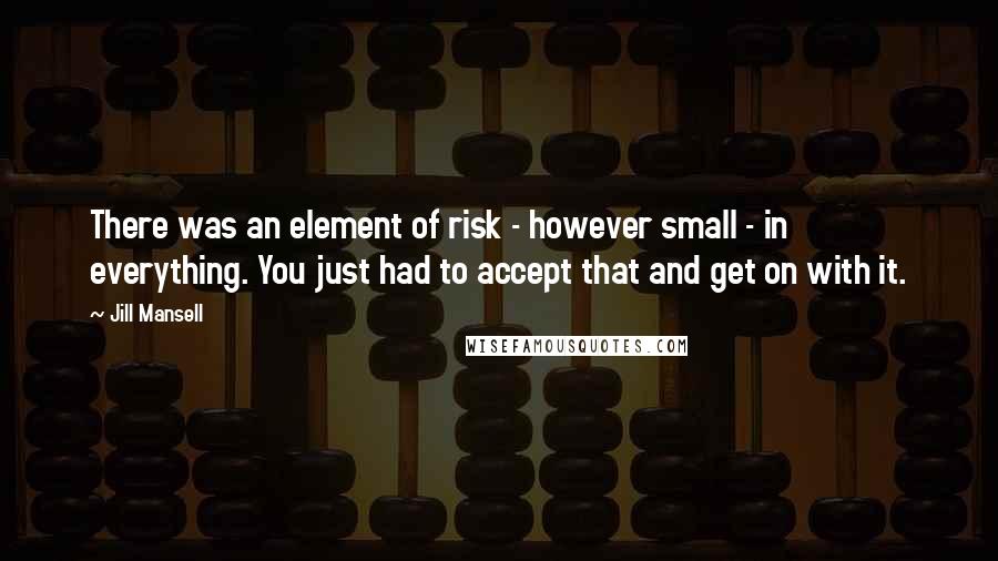 Jill Mansell Quotes: There was an element of risk - however small - in everything. You just had to accept that and get on with it.