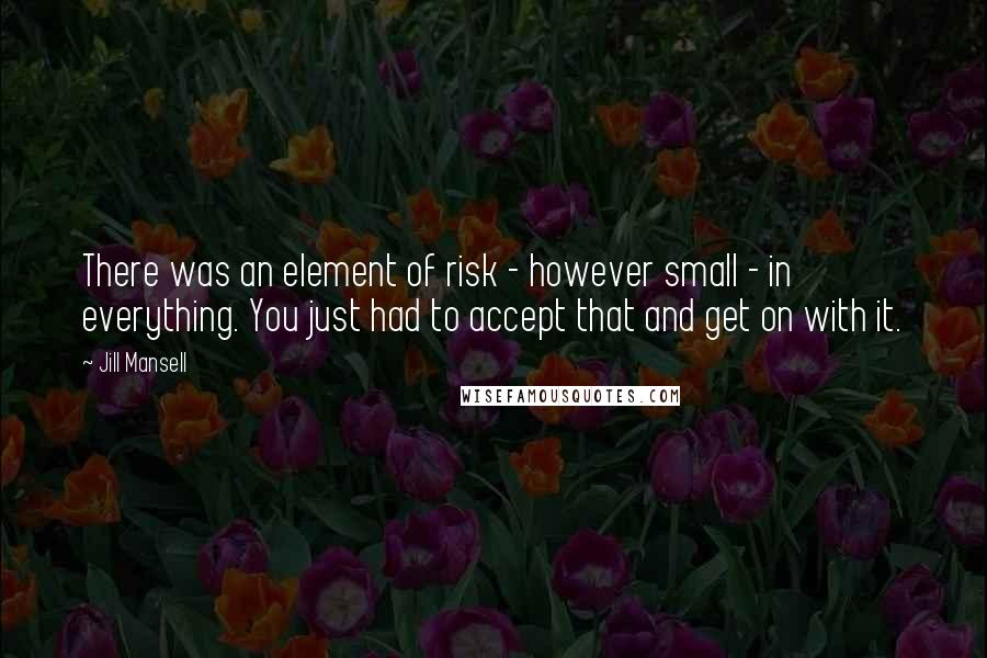 Jill Mansell Quotes: There was an element of risk - however small - in everything. You just had to accept that and get on with it.