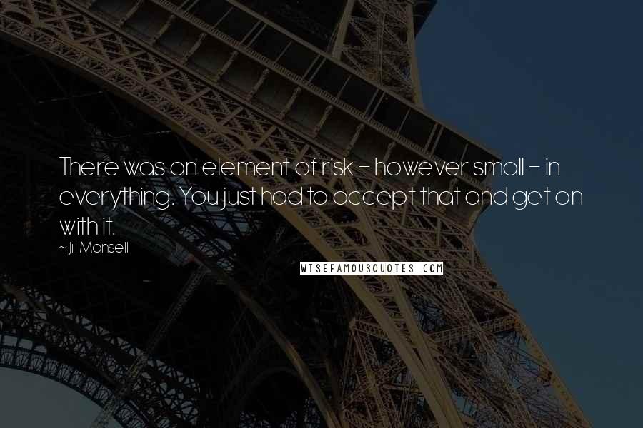 Jill Mansell Quotes: There was an element of risk - however small - in everything. You just had to accept that and get on with it.