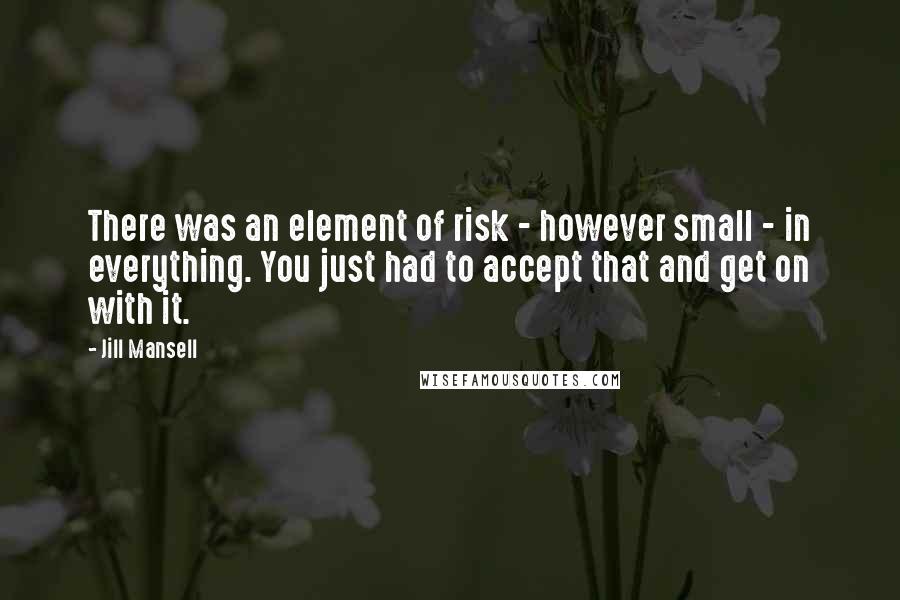 Jill Mansell Quotes: There was an element of risk - however small - in everything. You just had to accept that and get on with it.