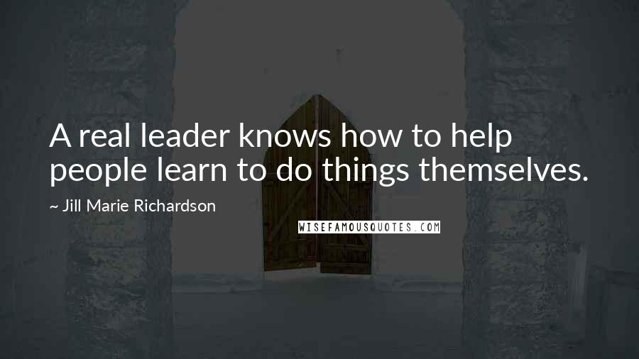 Jill Marie Richardson Quotes: A real leader knows how to help people learn to do things themselves.