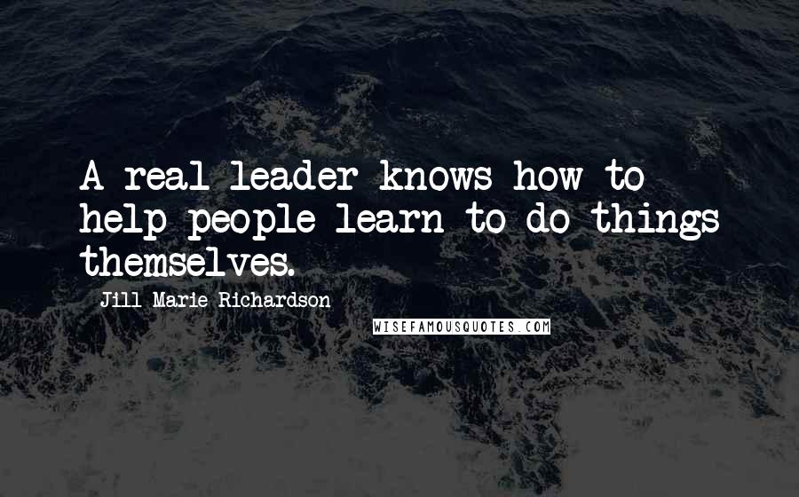 Jill Marie Richardson Quotes: A real leader knows how to help people learn to do things themselves.