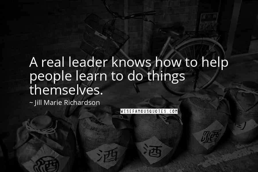 Jill Marie Richardson Quotes: A real leader knows how to help people learn to do things themselves.