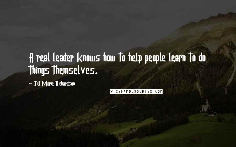 Jill Marie Richardson Quotes: A real leader knows how to help people learn to do things themselves.