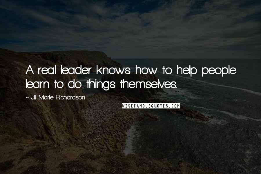 Jill Marie Richardson Quotes: A real leader knows how to help people learn to do things themselves.