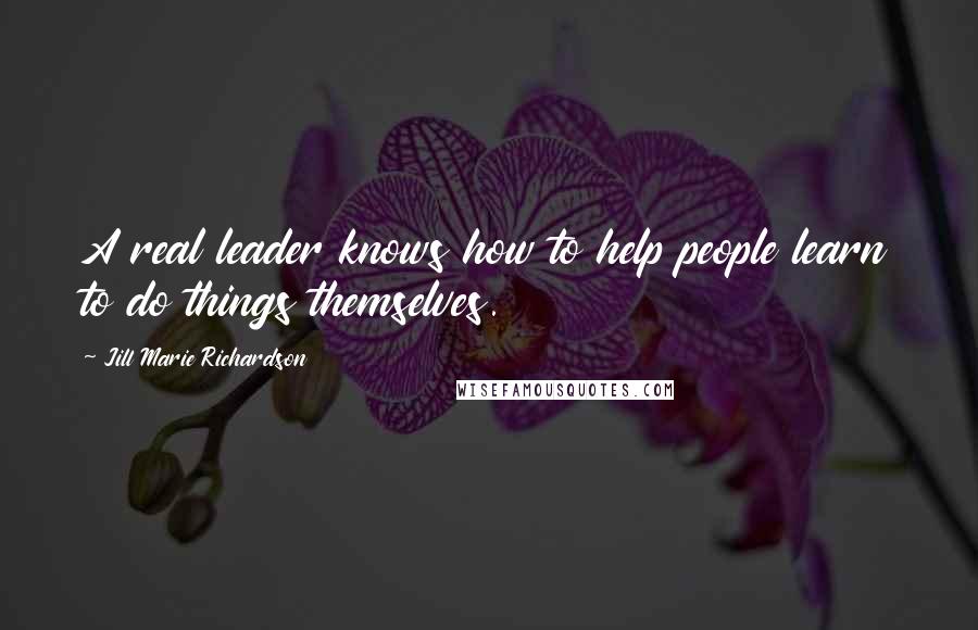 Jill Marie Richardson Quotes: A real leader knows how to help people learn to do things themselves.