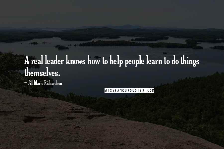 Jill Marie Richardson Quotes: A real leader knows how to help people learn to do things themselves.