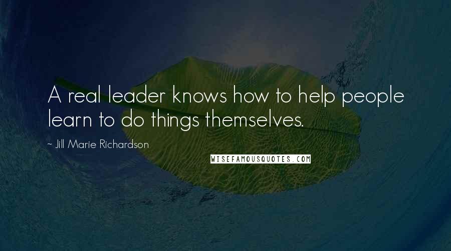 Jill Marie Richardson Quotes: A real leader knows how to help people learn to do things themselves.