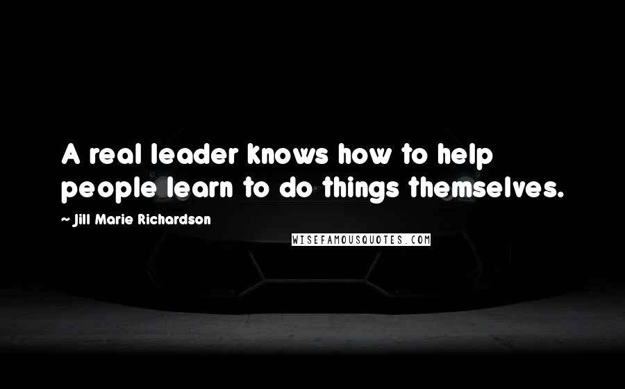 Jill Marie Richardson Quotes: A real leader knows how to help people learn to do things themselves.