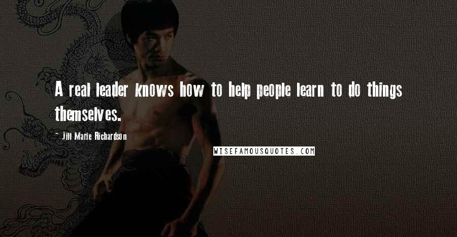 Jill Marie Richardson Quotes: A real leader knows how to help people learn to do things themselves.