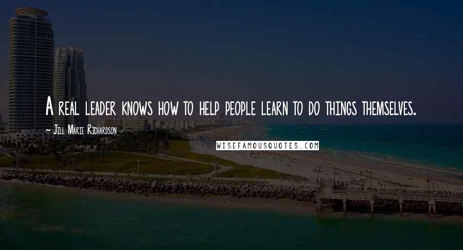 Jill Marie Richardson Quotes: A real leader knows how to help people learn to do things themselves.