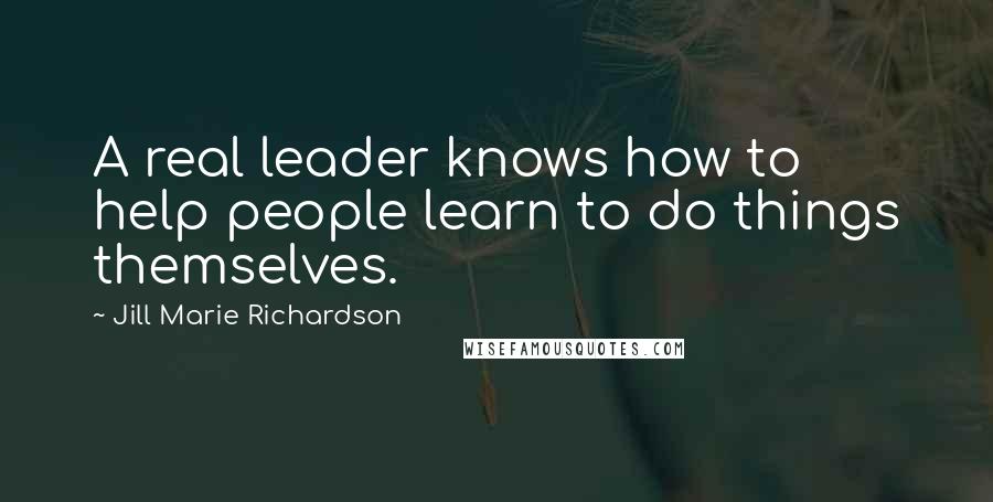 Jill Marie Richardson Quotes: A real leader knows how to help people learn to do things themselves.