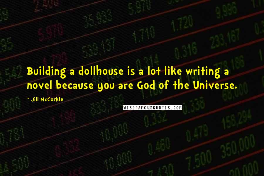 Jill McCorkle Quotes: Building a dollhouse is a lot like writing a novel because you are God of the Universe.