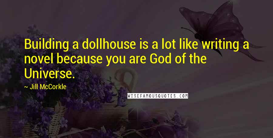 Jill McCorkle Quotes: Building a dollhouse is a lot like writing a novel because you are God of the Universe.