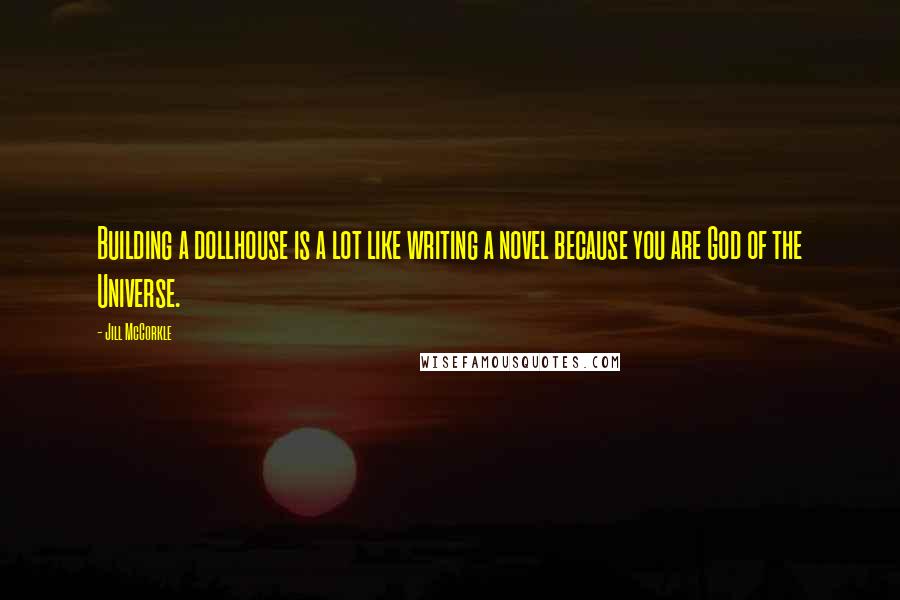 Jill McCorkle Quotes: Building a dollhouse is a lot like writing a novel because you are God of the Universe.