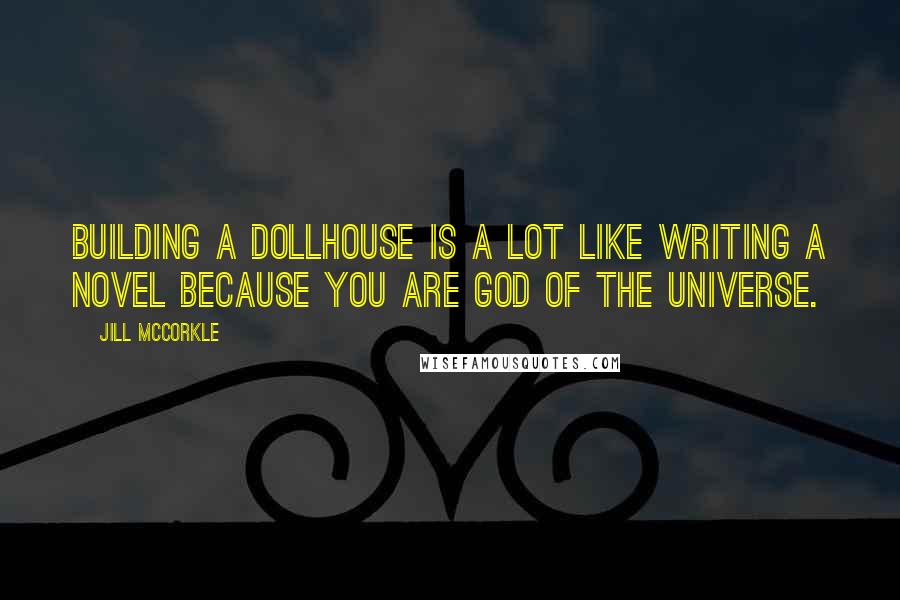 Jill McCorkle Quotes: Building a dollhouse is a lot like writing a novel because you are God of the Universe.