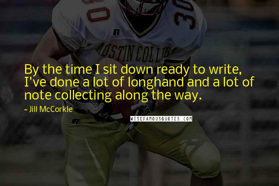 Jill McCorkle Quotes: By the time I sit down ready to write, I've done a lot of longhand and a lot of note collecting along the way.