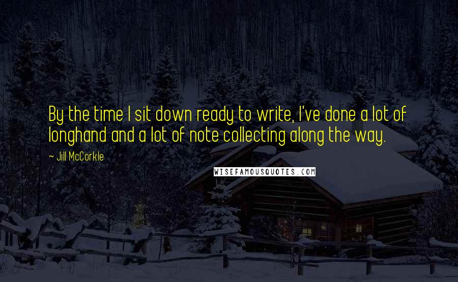 Jill McCorkle Quotes: By the time I sit down ready to write, I've done a lot of longhand and a lot of note collecting along the way.