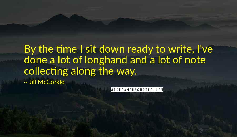 Jill McCorkle Quotes: By the time I sit down ready to write, I've done a lot of longhand and a lot of note collecting along the way.