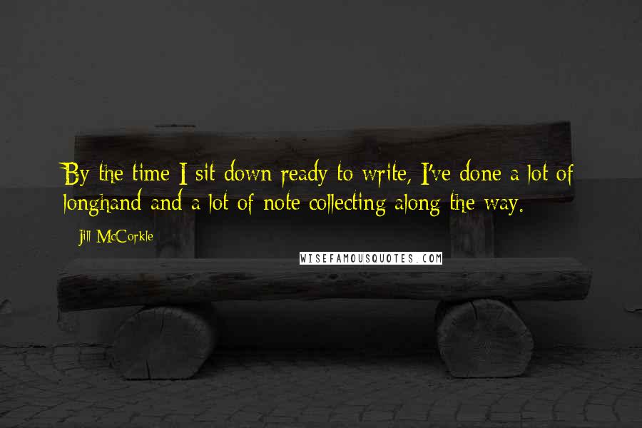 Jill McCorkle Quotes: By the time I sit down ready to write, I've done a lot of longhand and a lot of note collecting along the way.