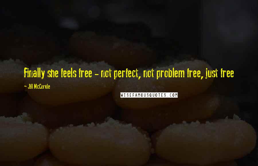 Jill McCorkle Quotes: Finally she feels free - not perfect, not problem free, just free