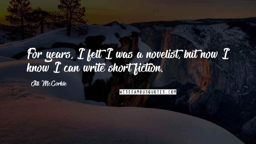 Jill McCorkle Quotes: For years, I felt I was a novelist, but now I know I can write short fiction.