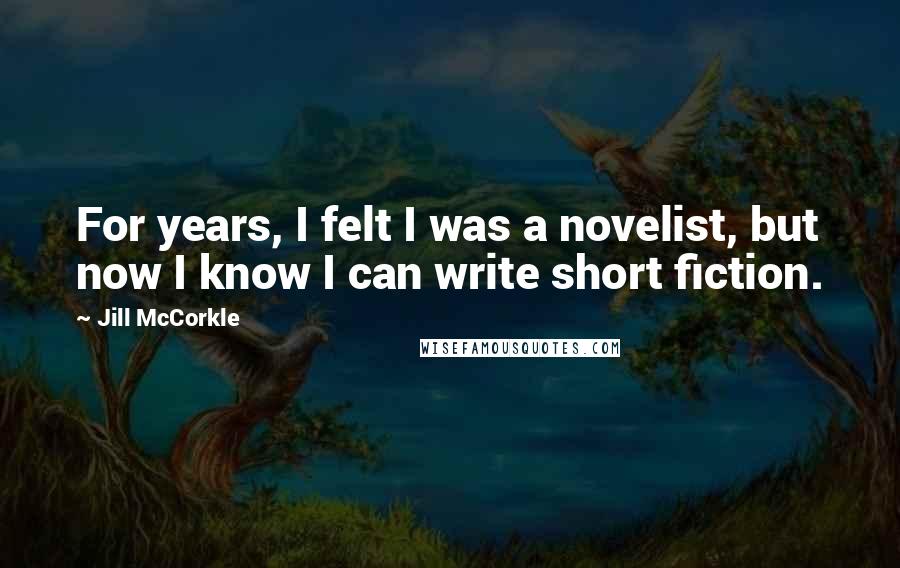Jill McCorkle Quotes: For years, I felt I was a novelist, but now I know I can write short fiction.
