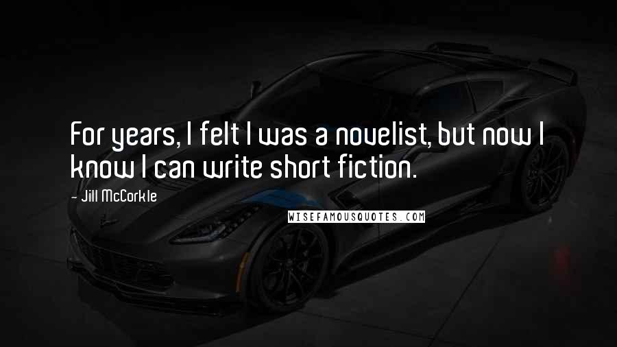 Jill McCorkle Quotes: For years, I felt I was a novelist, but now I know I can write short fiction.