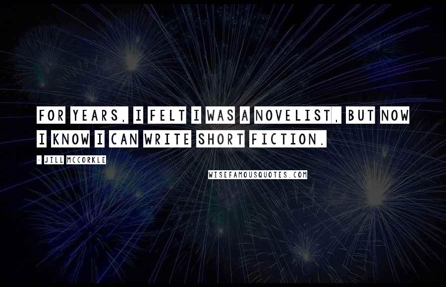 Jill McCorkle Quotes: For years, I felt I was a novelist, but now I know I can write short fiction.