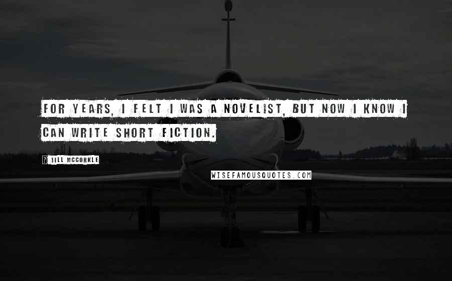 Jill McCorkle Quotes: For years, I felt I was a novelist, but now I know I can write short fiction.