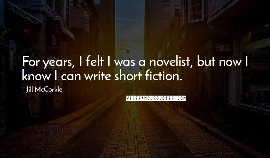 Jill McCorkle Quotes: For years, I felt I was a novelist, but now I know I can write short fiction.