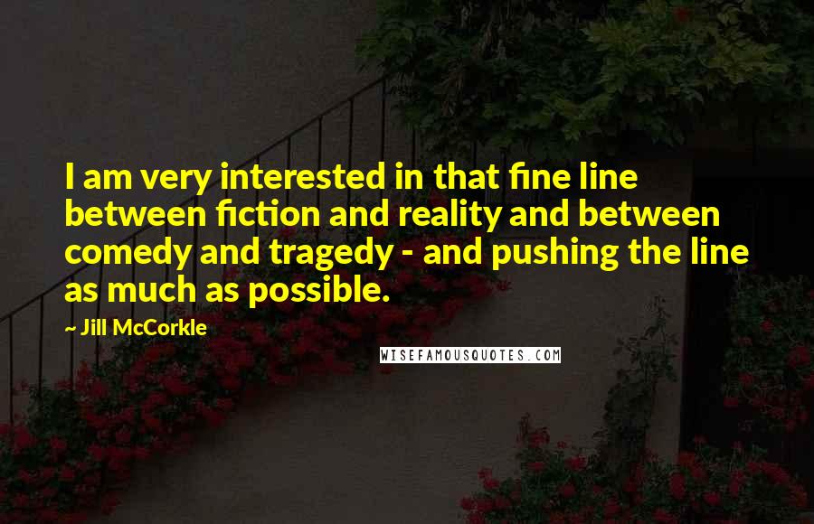 Jill McCorkle Quotes: I am very interested in that fine line between fiction and reality and between comedy and tragedy - and pushing the line as much as possible.