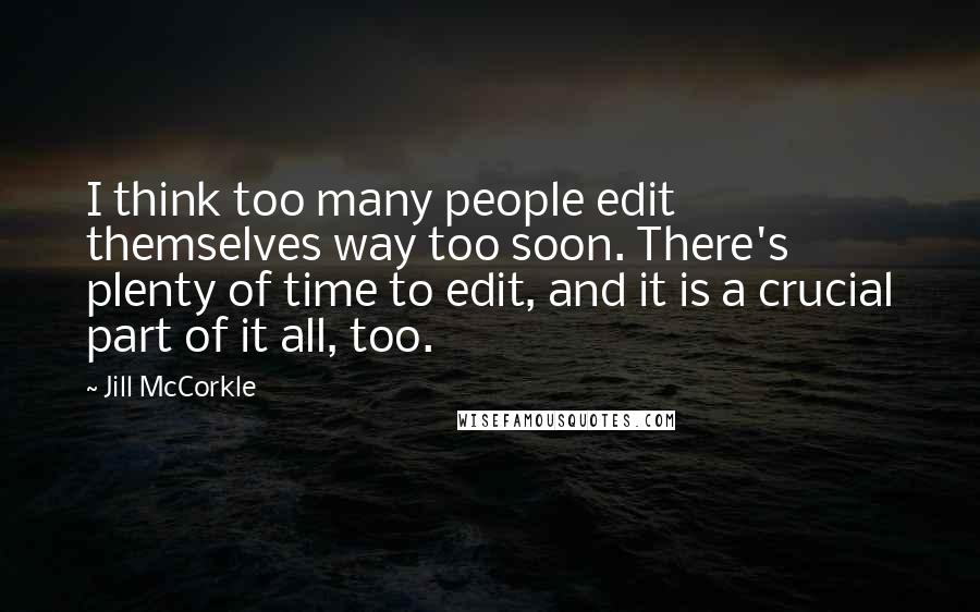 Jill McCorkle Quotes: I think too many people edit themselves way too soon. There's plenty of time to edit, and it is a crucial part of it all, too.