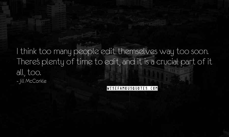 Jill McCorkle Quotes: I think too many people edit themselves way too soon. There's plenty of time to edit, and it is a crucial part of it all, too.