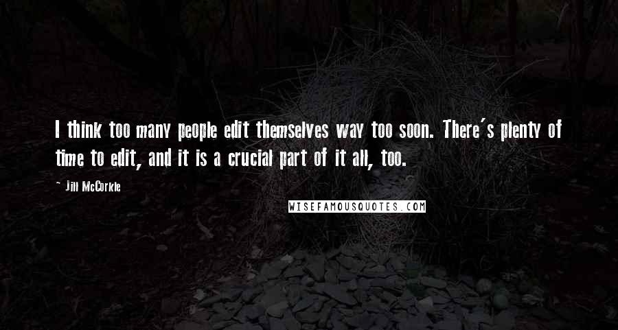 Jill McCorkle Quotes: I think too many people edit themselves way too soon. There's plenty of time to edit, and it is a crucial part of it all, too.