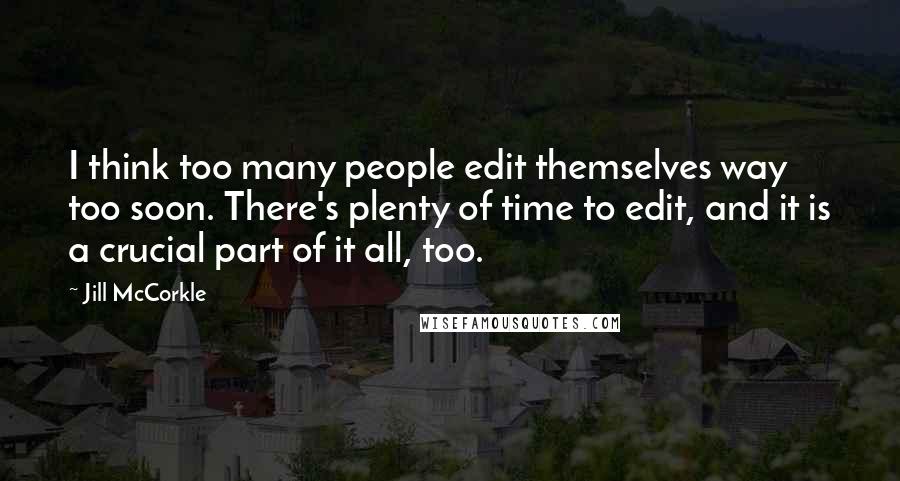 Jill McCorkle Quotes: I think too many people edit themselves way too soon. There's plenty of time to edit, and it is a crucial part of it all, too.