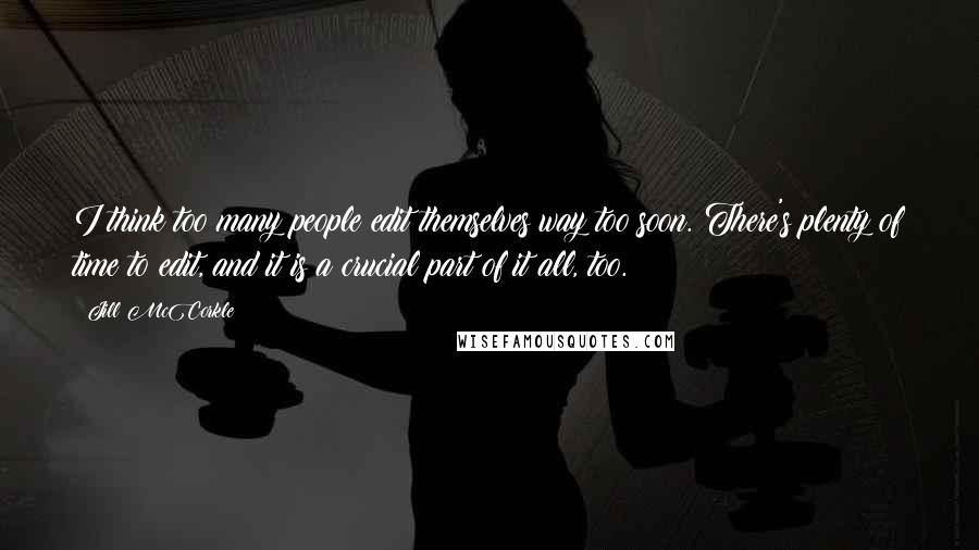 Jill McCorkle Quotes: I think too many people edit themselves way too soon. There's plenty of time to edit, and it is a crucial part of it all, too.