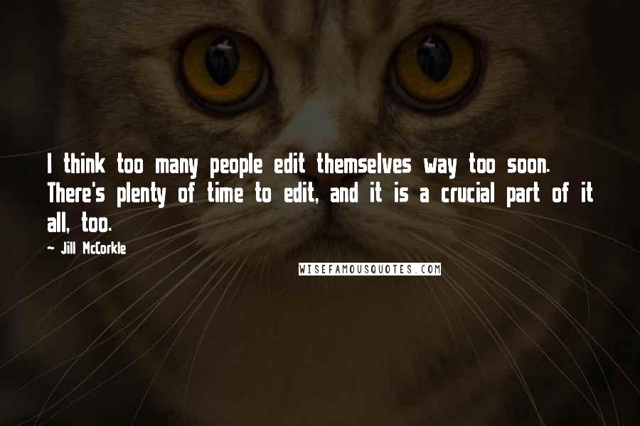 Jill McCorkle Quotes: I think too many people edit themselves way too soon. There's plenty of time to edit, and it is a crucial part of it all, too.