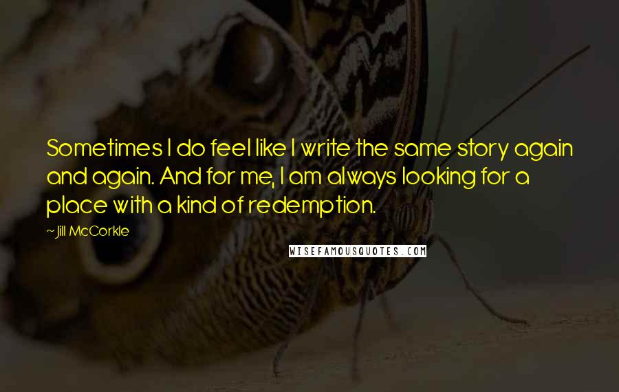 Jill McCorkle Quotes: Sometimes I do feel like I write the same story again and again. And for me, I am always looking for a place with a kind of redemption.