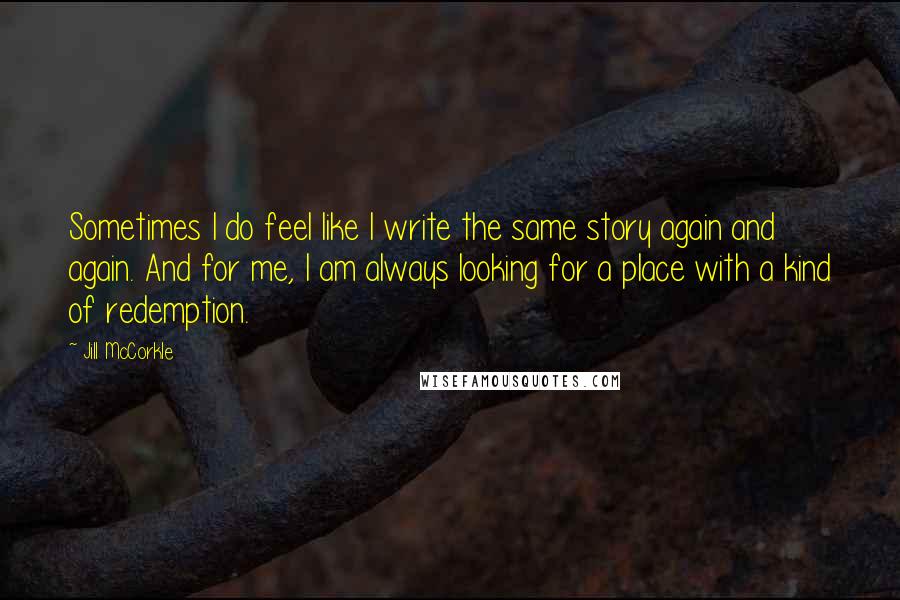 Jill McCorkle Quotes: Sometimes I do feel like I write the same story again and again. And for me, I am always looking for a place with a kind of redemption.