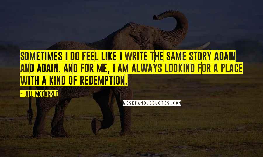 Jill McCorkle Quotes: Sometimes I do feel like I write the same story again and again. And for me, I am always looking for a place with a kind of redemption.