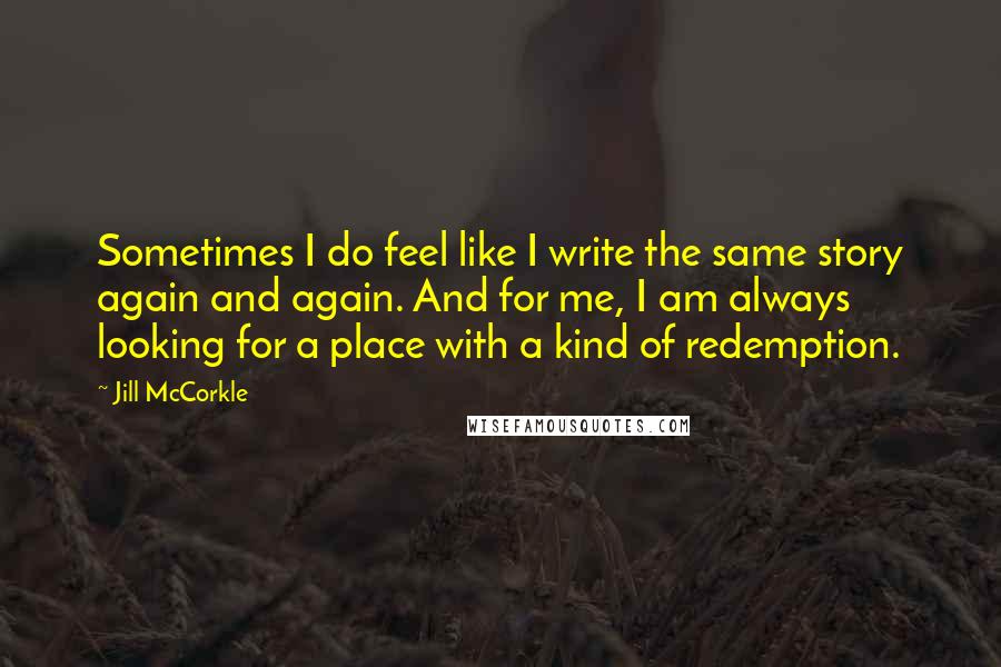 Jill McCorkle Quotes: Sometimes I do feel like I write the same story again and again. And for me, I am always looking for a place with a kind of redemption.