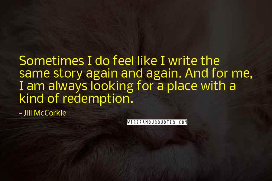 Jill McCorkle Quotes: Sometimes I do feel like I write the same story again and again. And for me, I am always looking for a place with a kind of redemption.