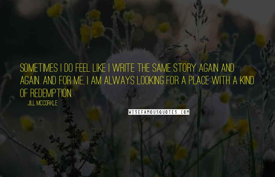 Jill McCorkle Quotes: Sometimes I do feel like I write the same story again and again. And for me, I am always looking for a place with a kind of redemption.