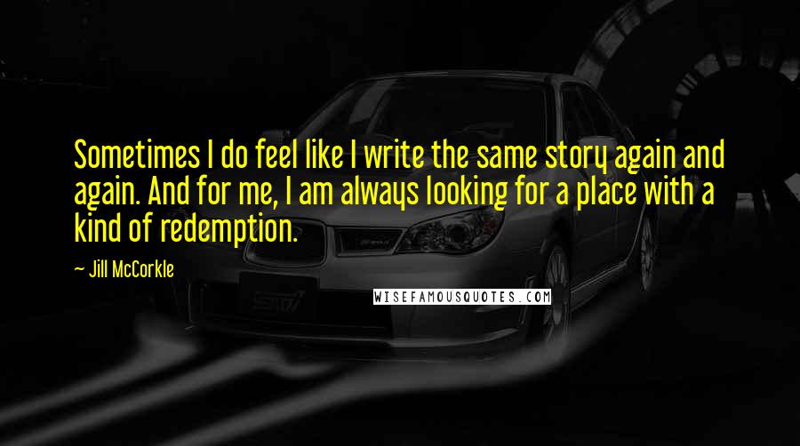 Jill McCorkle Quotes: Sometimes I do feel like I write the same story again and again. And for me, I am always looking for a place with a kind of redemption.