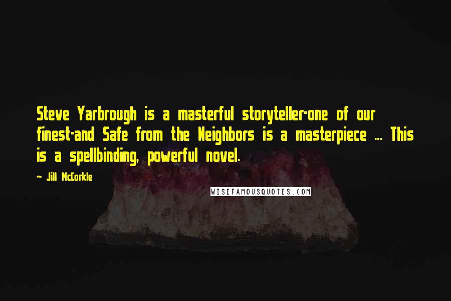 Jill McCorkle Quotes: Steve Yarbrough is a masterful storyteller-one of our finest-and Safe from the Neighbors is a masterpiece ... This is a spellbinding, powerful novel.