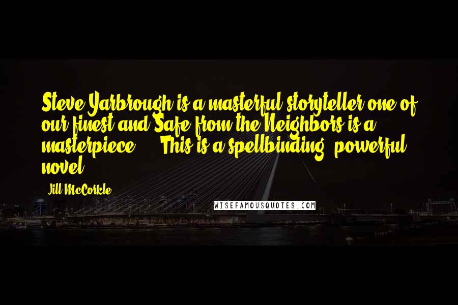 Jill McCorkle Quotes: Steve Yarbrough is a masterful storyteller-one of our finest-and Safe from the Neighbors is a masterpiece ... This is a spellbinding, powerful novel.